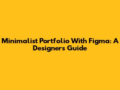 Minimalist Portfolio With Figma: A Designer's Guide