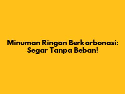 Minuman Ringan Berkarbonasi: Segar Tanpa Beban!