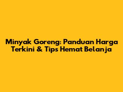 Minyak Goreng: Panduan Harga Terkini & Tips Hemat Belanja