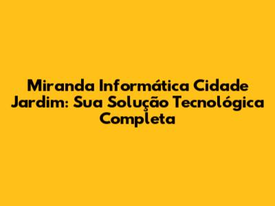 Miranda Informática Cidade Jardim: Sua Solução Tecnológica Completa