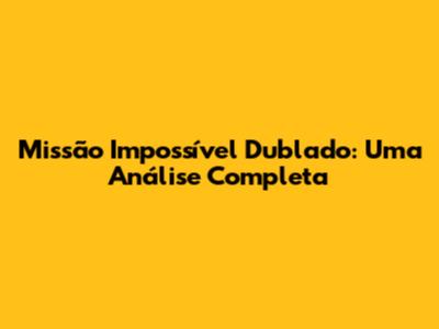 Missão Impossível Dublado: Uma Análise Completa
