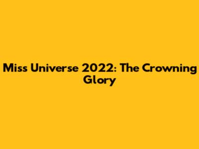 Miss Universe 2022: The Crowning Glory