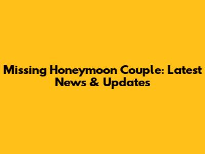 Missing Honeymoon Couple: Latest News & Updates