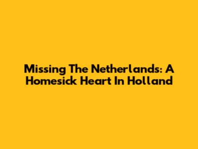 Missing The Netherlands: A Homesick Heart In Holland