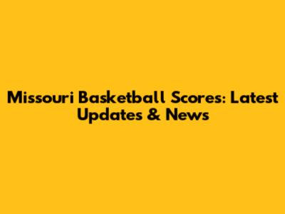 Missouri Basketball Scores: Latest Updates & News