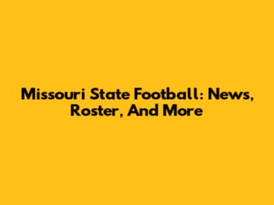 Missouri State Football: News, Roster, And More