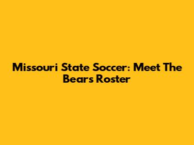 Missouri State Soccer: Meet The Bears Roster