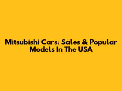 Mitsubishi Cars: Sales & Popular Models In The USA