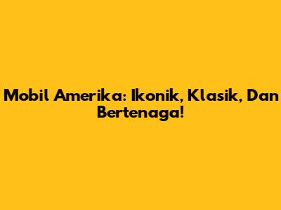 Mobil Amerika: Ikonik, Klasik, Dan Bertenaga!