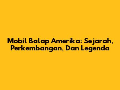 Mobil Balap Amerika: Sejarah, Perkembangan, Dan Legenda