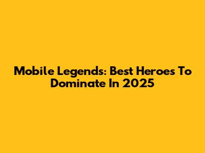 Mobile Legends: Best Heroes To Dominate In 2025