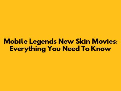 Mobile Legends New Skin Movies: Everything You Need To Know