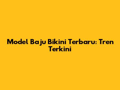 Model Baju Bikini Terbaru: Tren Terkini