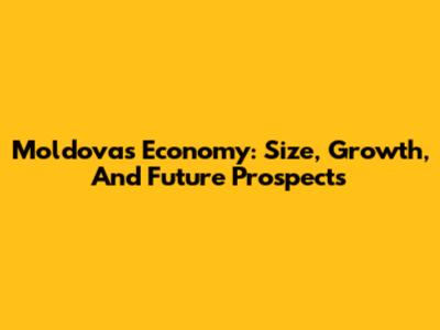 Moldova's Economy: Size, Growth, And Future Prospects