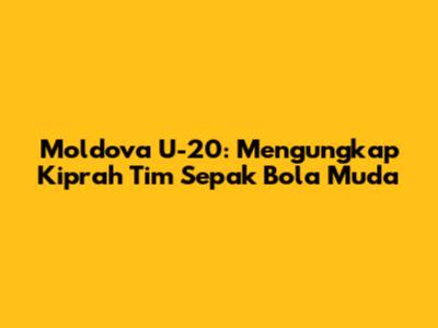 Moldova U-20: Mengungkap Kiprah Tim Sepak Bola Muda