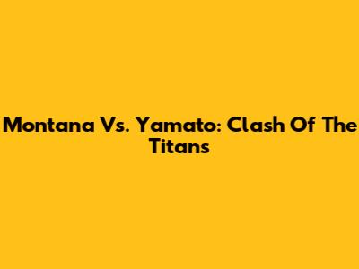 Montana Vs. Yamato: Clash Of The Titans
