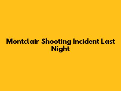 Montclair Shooting Incident Last Night