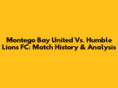Montego Bay United Vs. Humble Lions FC: Match History & Analysis