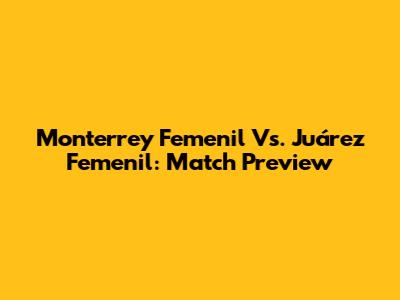 Monterrey Femenil Vs. Juárez Femenil: Match Preview