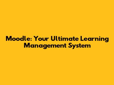 Moodle: Your Ultimate Learning Management System