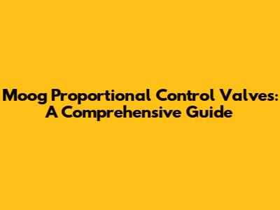 Moog Proportional Control Valves: A Comprehensive Guide