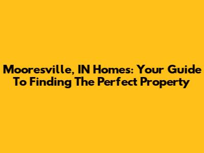 Mooresville, IN Homes: Your Guide To Finding The Perfect Property