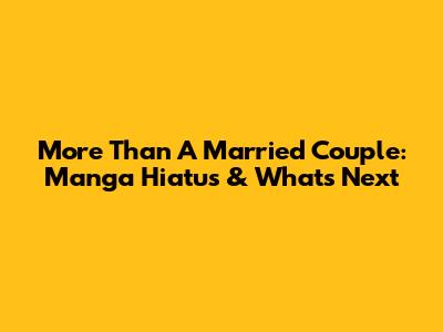 More Than A Married Couple: Manga Hiatus & What's Next