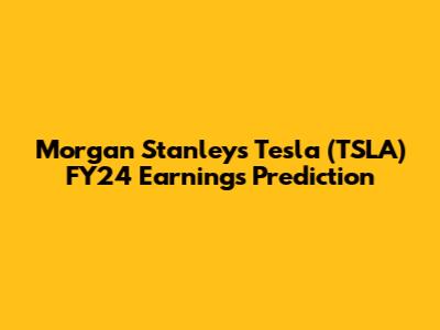 Morgan Stanley's Tesla (TSLA) FY24 Earnings Prediction