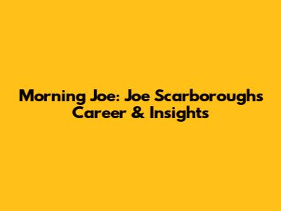 Morning Joe: Joe Scarborough's Career & Insights