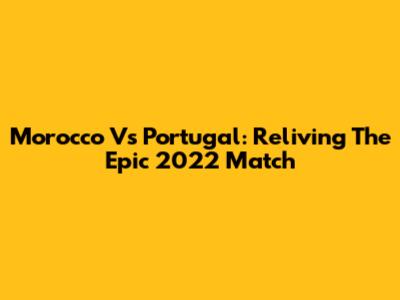Morocco Vs Portugal: Reliving The Epic 2022 Match