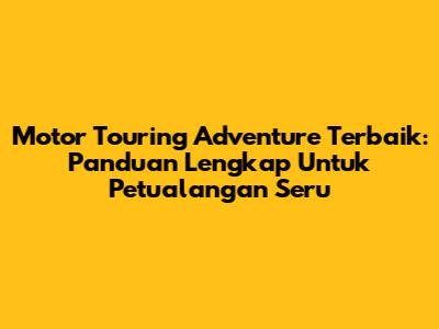 Motor Touring Adventure Terbaik: Panduan Lengkap Untuk Petualangan Seru