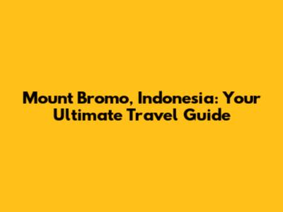 Mount Bromo, Indonesia: Your Ultimate Travel Guide