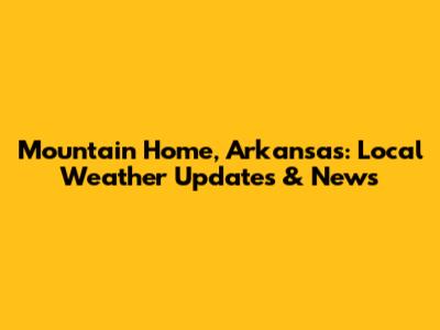 Mountain Home, Arkansas: Local Weather Updates & News
