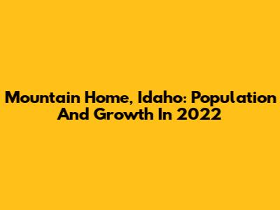 Mountain Home, Idaho: Population And Growth In 2022