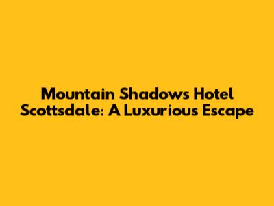 Mountain Shadows Hotel Scottsdale: A Luxurious Escape