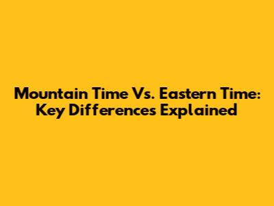 Mountain Time Vs. Eastern Time: Key Differences Explained