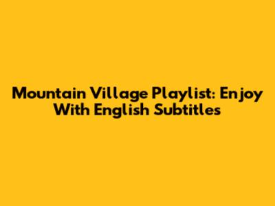 Mountain Village Playlist: Enjoy With English Subtitles
