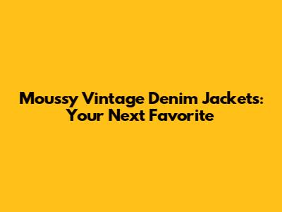 Moussy Vintage Denim Jackets: Your Next Favorite