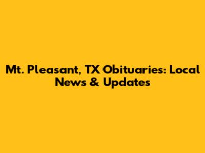 Mt. Pleasant, TX Obituaries: Local News & Updates
