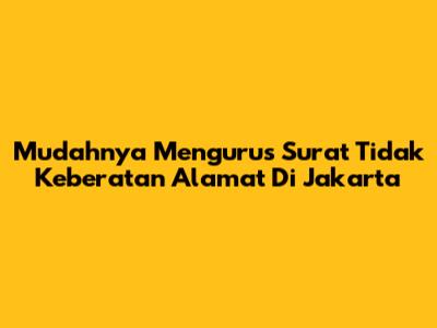 Mudahnya Mengurus Surat Tidak Keberatan Alamat Di Jakarta