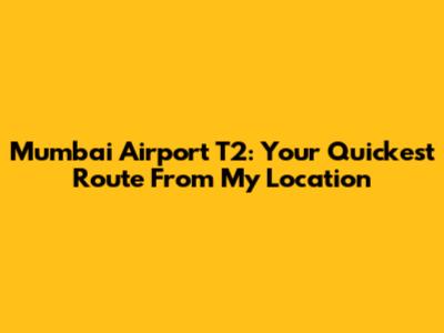 Mumbai Airport T2: Your Quickest Route From My Location