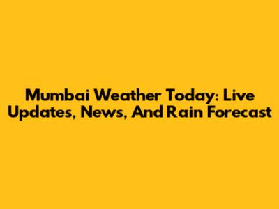 Mumbai Weather Today: Live Updates, News, And Rain Forecast