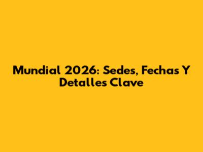 Mundial 2026: Sedes, Fechas Y Detalles Clave