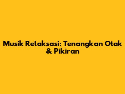 Musik Relaksasi: Tenangkan Otak & Pikiran