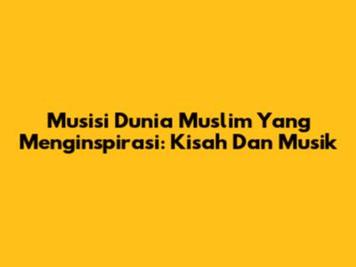 Musisi Dunia Muslim Yang Menginspirasi: Kisah Dan Musik