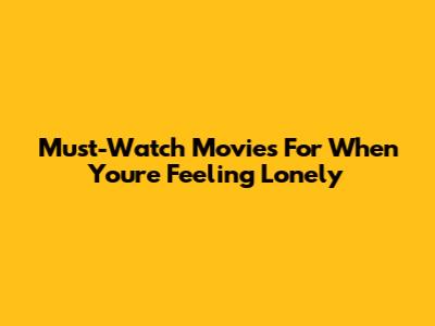 Must-Watch Movies For When You're Feeling Lonely
