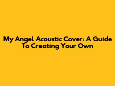 My Angel Acoustic Cover: A Guide To Creating Your Own