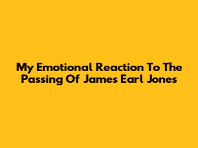 My Emotional Reaction To The Passing Of James Earl Jones