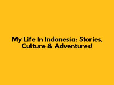 My Life In Indonesia: Stories, Culture & Adventures!