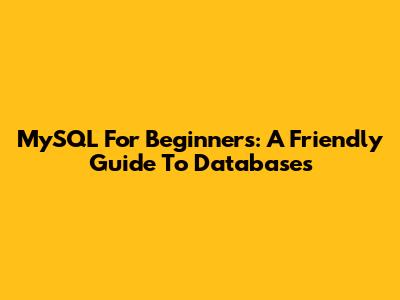 MySQL For Beginners: A Friendly Guide To Databases